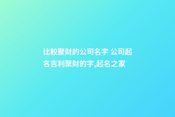 比較聚財的公司名字 公司起名吉利聚財的字,起名之家